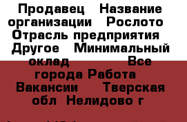 Продавец › Название организации ­ Рослото › Отрасль предприятия ­ Другое › Минимальный оклад ­ 12 000 - Все города Работа » Вакансии   . Тверская обл.,Нелидово г.